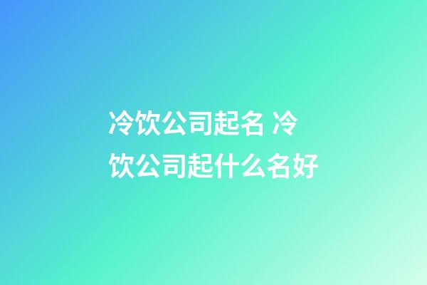 冷饮公司起名 冷饮公司起什么名好-第1张-公司起名-玄机派